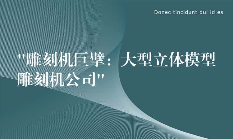 “雕刻机巨擘：大型立体模型雕刻机公司”