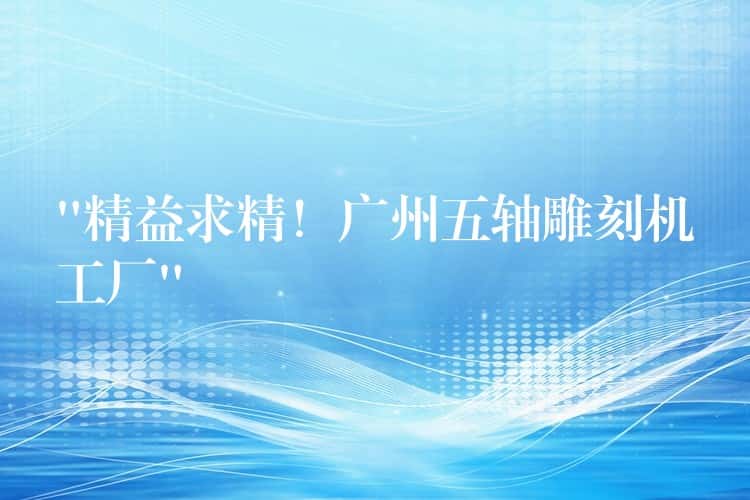 “精益求精！广州五轴雕刻机工厂”
