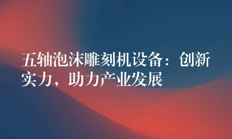 五轴泡沫雕刻机设备：创新实力，助力产业发展