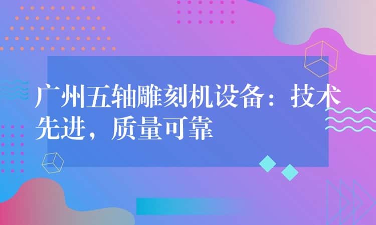 广州五轴雕刻机设备：技术先进，质量可靠