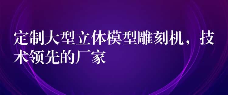 定制大型立体模型雕刻机，技术领先的厂家