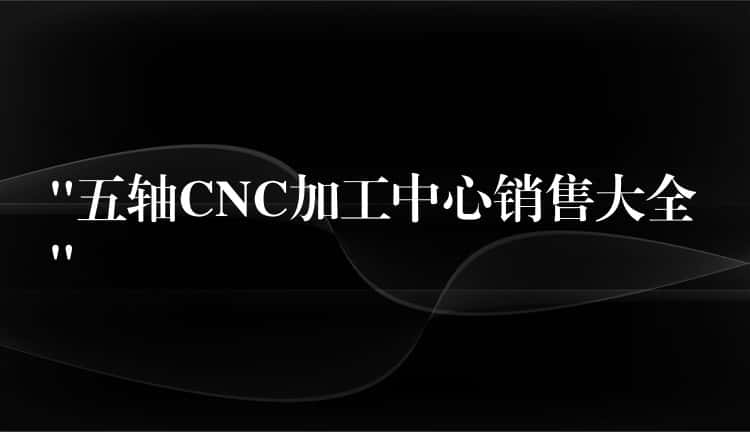 “五轴CNC加工中心销售大全” “五轴CNC加工中心销售大全”