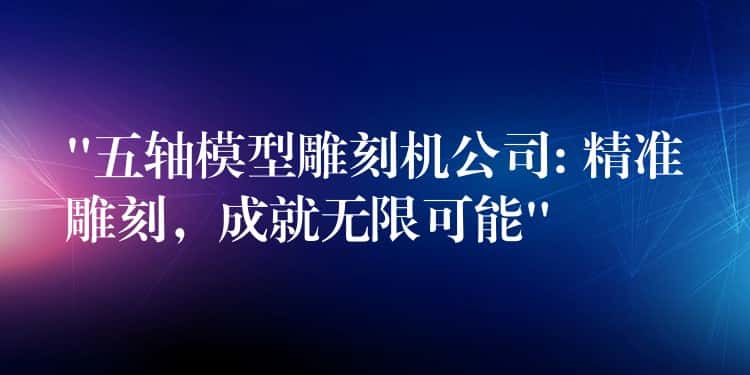 “五轴模型雕刻机公司: 精准雕刻，成就无限可能”